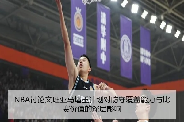 NBA讨论文班亚马增重计划对防守覆盖能力与比赛价值的深层影响