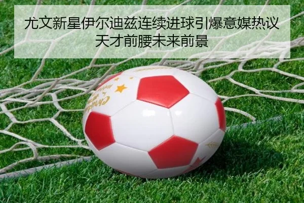 尤文新星伊尔迪兹连续进球引爆意媒热议天才前腰未来前景