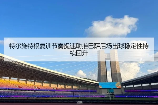 特尔施特根复训节奏提速助推巴萨后场出球稳定性持续回升