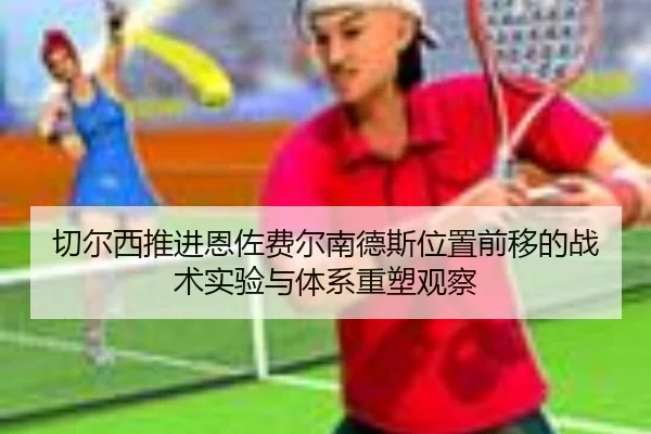 切尔西推进恩佐费尔南德斯位置前移的战术实验与体系重塑观察