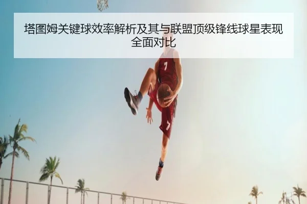 塔图姆关键球效率解析及其与联盟顶级锋线球星表现全面对比
