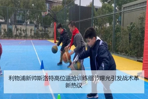 利物浦新帅斯洛特高位逼抢训练细节曝光引发战术革新热议