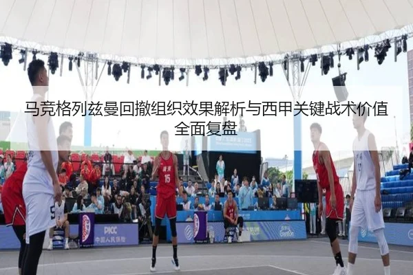马竞格列兹曼回撤组织效果解析与西甲关键战术价值全面复盘