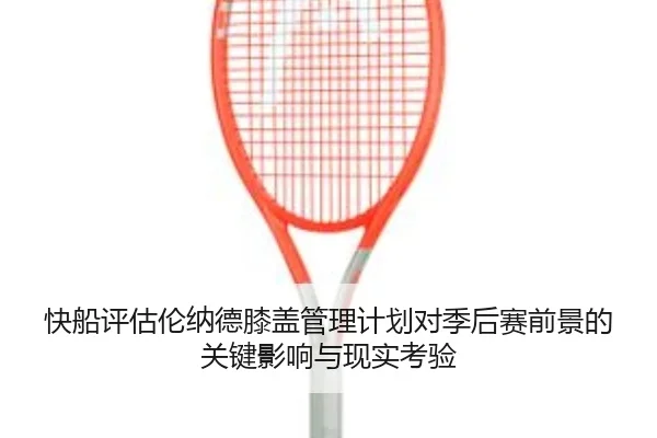 快船评估伦纳德膝盖管理计划对季后赛前景的关键影响与现实考验
