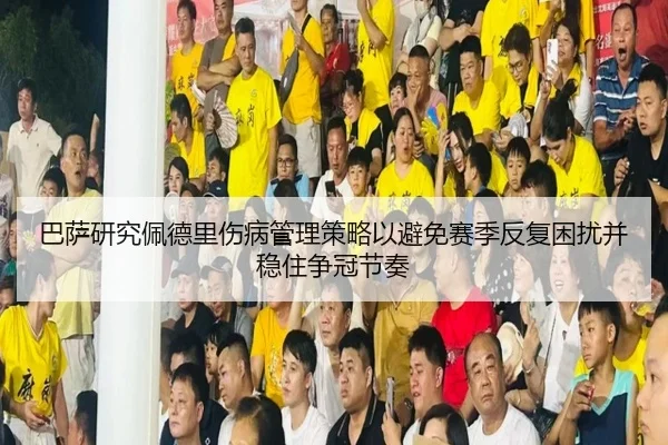 巴萨研究佩德里伤病管理策略以避免赛季反复困扰并稳住争冠节奏