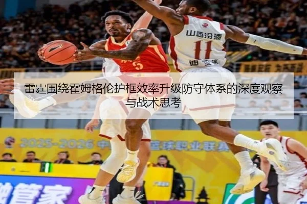 雷霆围绕霍姆格伦护框效率升级防守体系的深度观察与战术思考