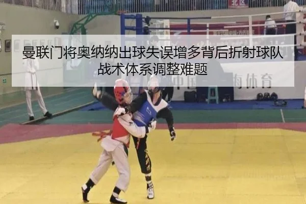 曼联门将奥纳纳出球失误增多背后折射球队战术体系调整难题