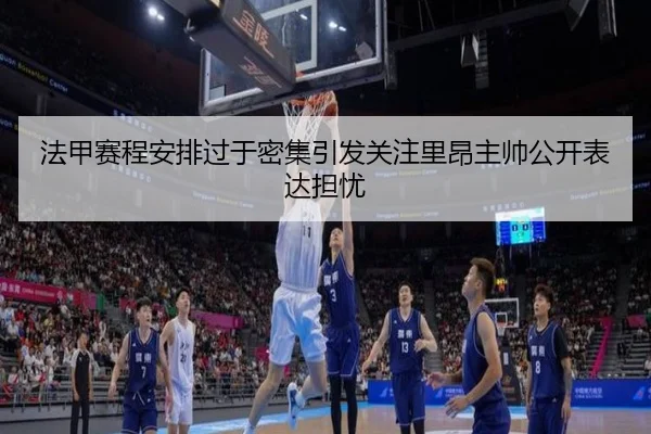 法甲赛程安排过于密集引发关注里昂主帅公开表达担忧
