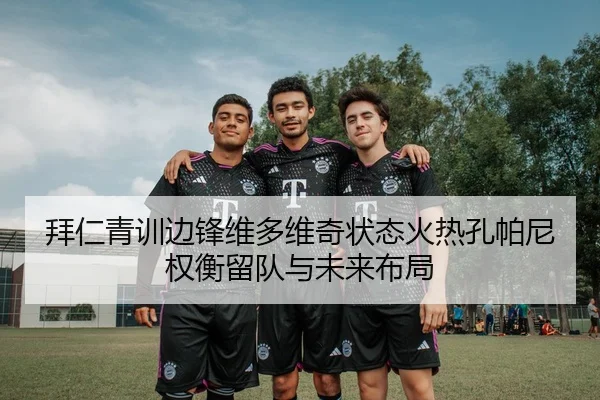 拜仁青训边锋维多维奇状态火热孔帕尼权衡留队与未来布局