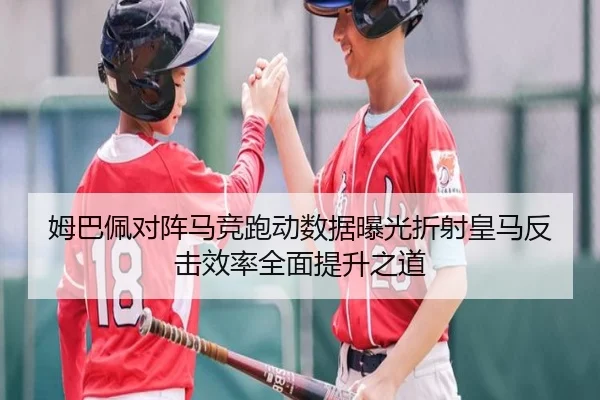 姆巴佩对阵马竞跑动数据曝光折射皇马反击效率全面提升之道